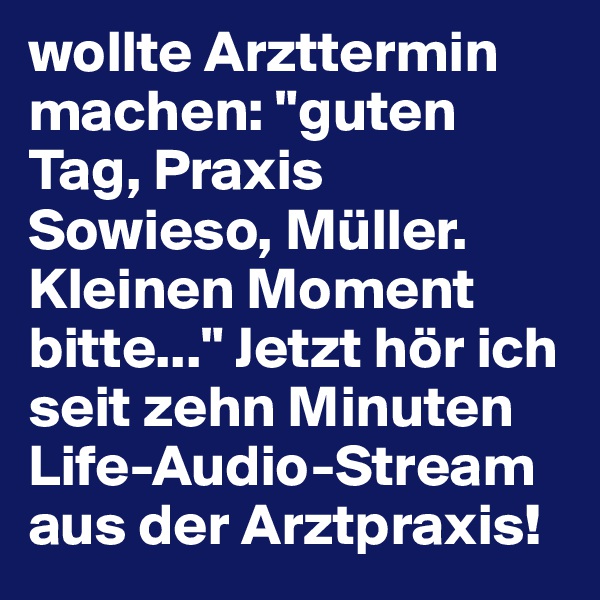 wollte Arzttermin machen: "guten Tag, Praxis Sowieso, Müller. Kleinen Moment bitte..." Jetzt hör ich seit zehn Minuten Life-Audio-Stream aus der Arztpraxis!