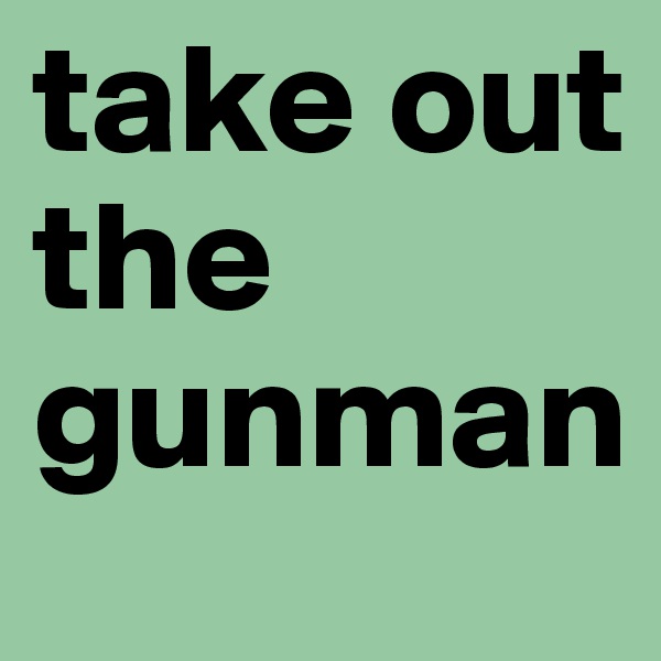 take out the gunman