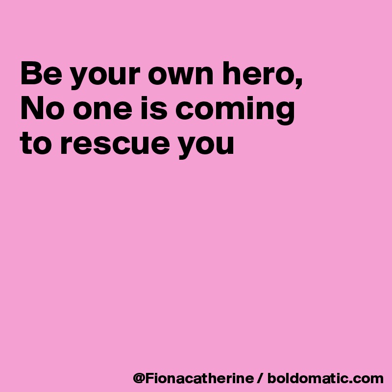 
Be your own hero,
No one is coming
to rescue you





