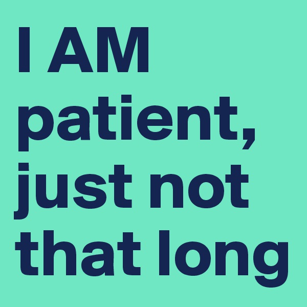 I AM patient, just not that long