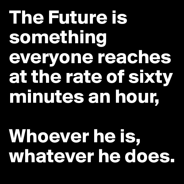The Future is something everyone reaches at the rate of sixty minutes an hour,

Whoever he is, whatever he does.