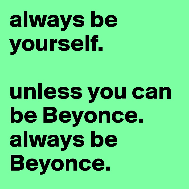 always be yourself.

unless you can be Beyonce. always be Beyonce. 