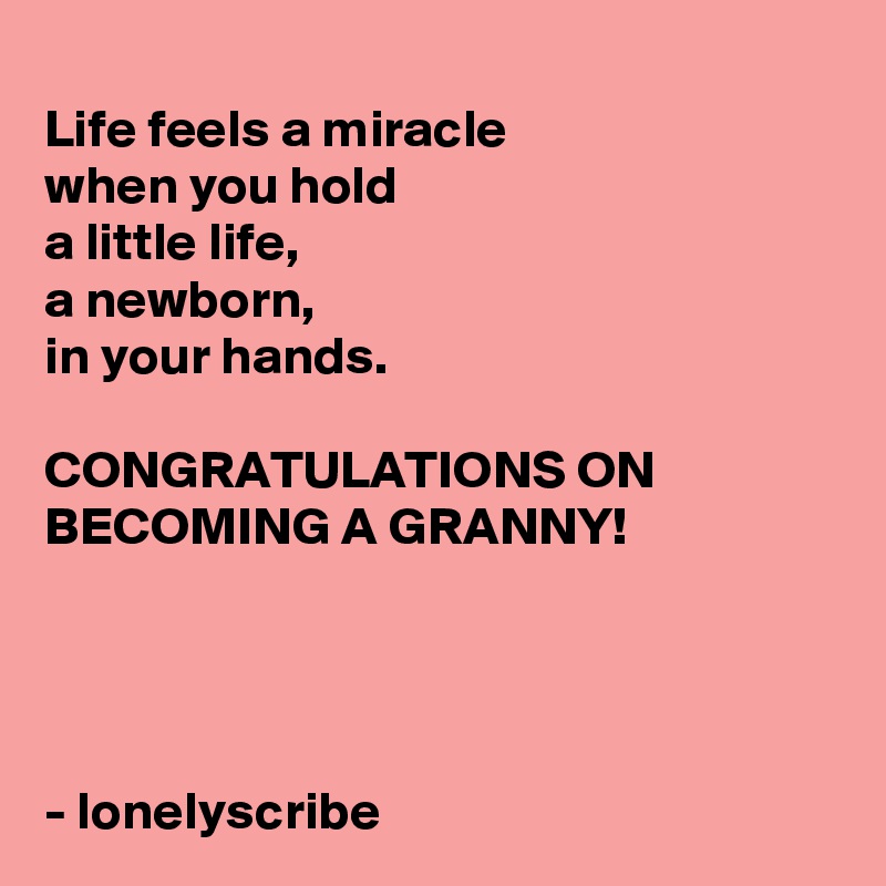 
Life feels a miracle 
when you hold 
a little life,
a newborn, 
in your hands.

CONGRATULATIONS ON BECOMING A GRANNY!




- lonelyscribe