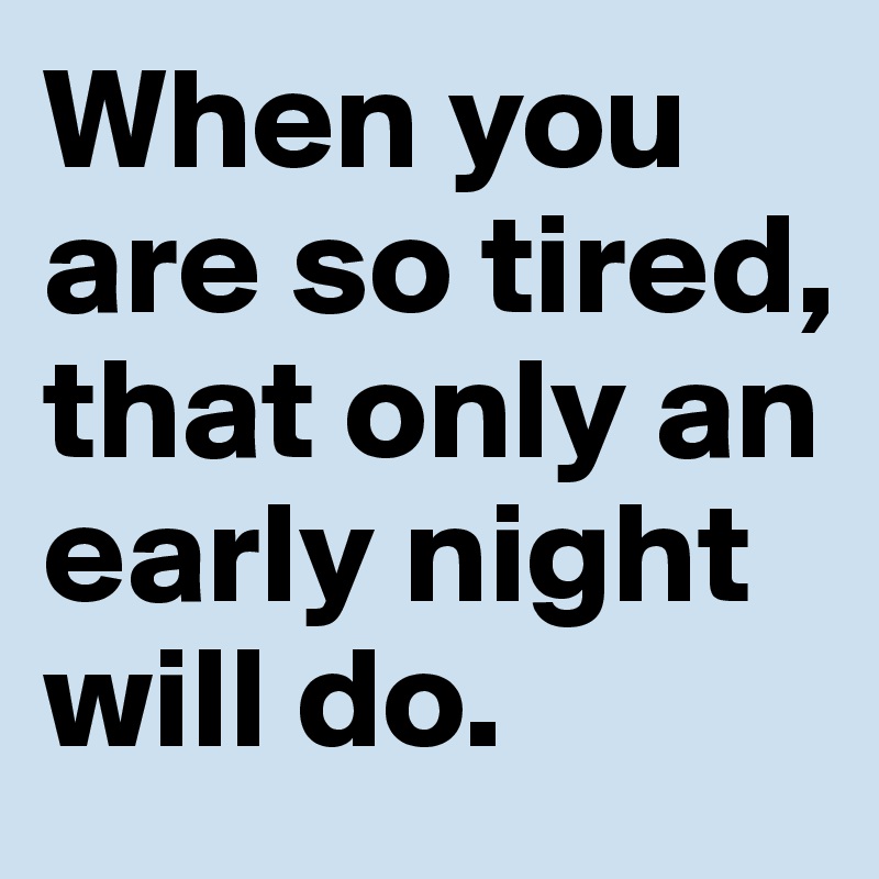 When you are so tired, that only an early night will do. 