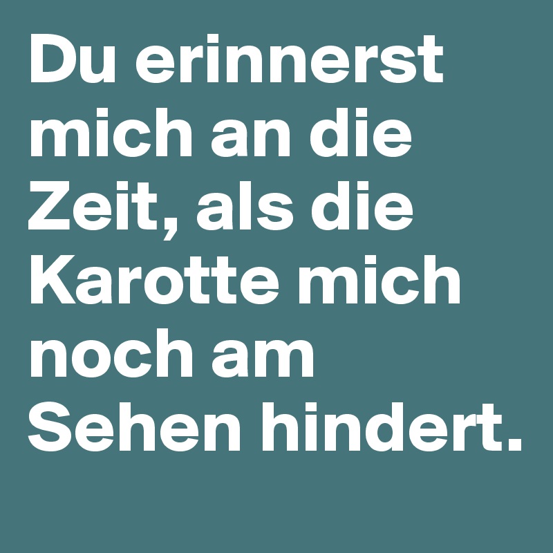 Du erinnerst mich an die Zeit, als die Karotte mich noch am Sehen hindert.