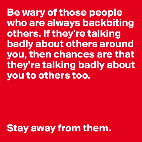 Be wary of those people who are always backbiting others. If they're talking badly about others around you, then chances are that they're talking badly about you to others too. 




Stay away from them.