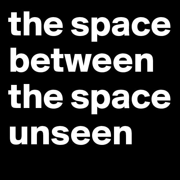 the space between the space unseen 