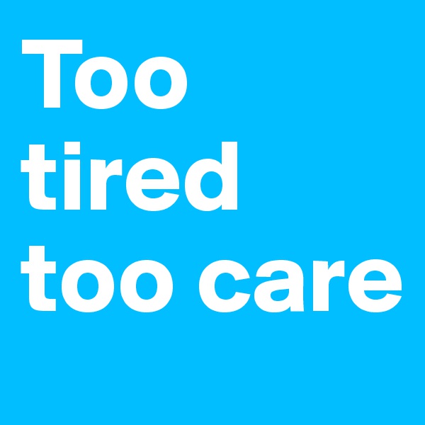 Too tired too care