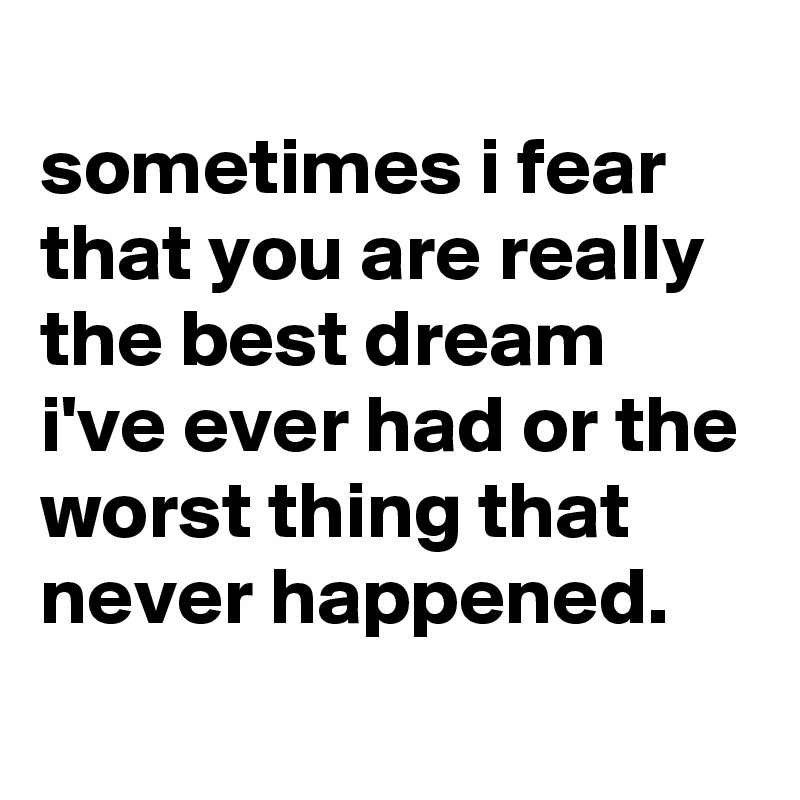 
sometimes i fear that you are really the best dream i've ever had or the worst thing that never happened.
