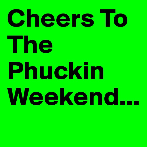 Cheers To The Phuckin Weekend...