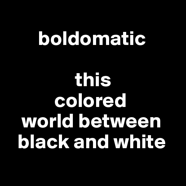 
       boldomatic

                this 
           colored 
   world between 
  black and white
