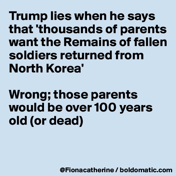 Trump lies when he says that 'thousands of parents want the Remains of fallen soldiers returned from 
North Korea'

Wrong; those parents 
would be over 100 years
old (or dead)


