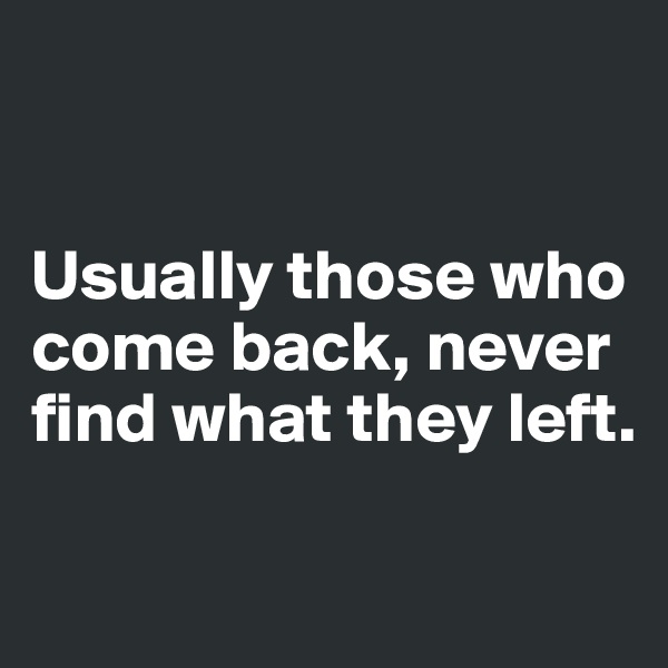 


Usually those who come back, never find what they left.


