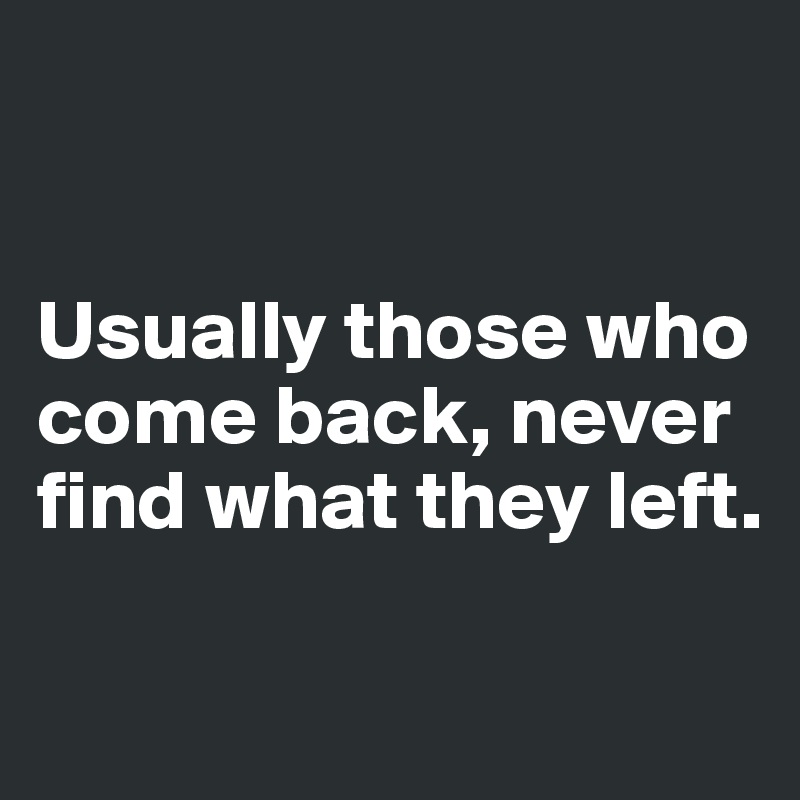 


Usually those who come back, never find what they left.

