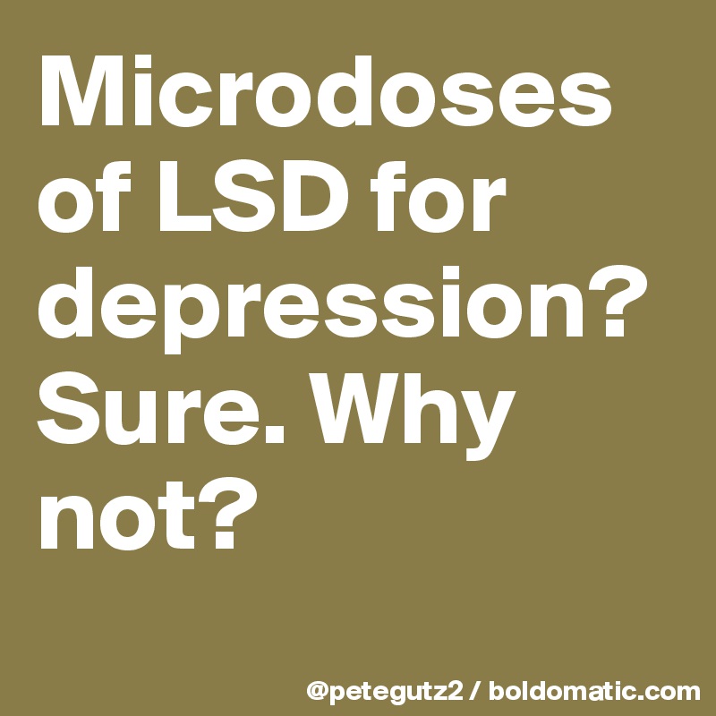 Microdoses of LSD for depression? Sure. Why not?
