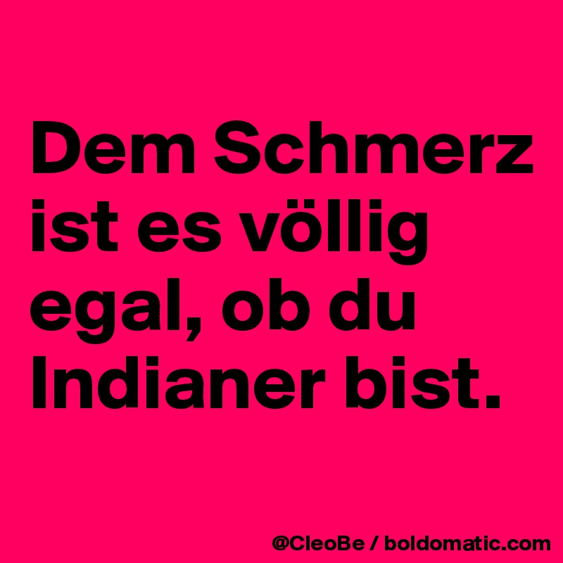 
Dem Schmerz ist es völlig egal, ob du Indianer bist.
