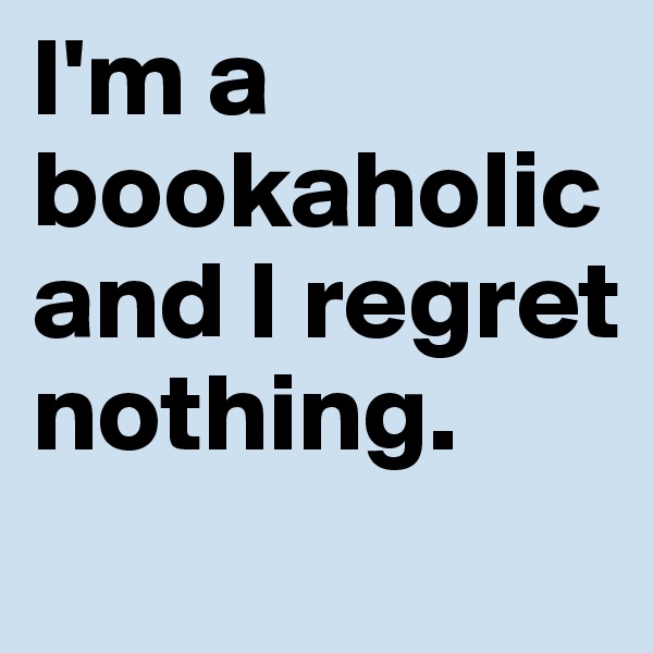 I'm a bookaholic and I regret nothing.
