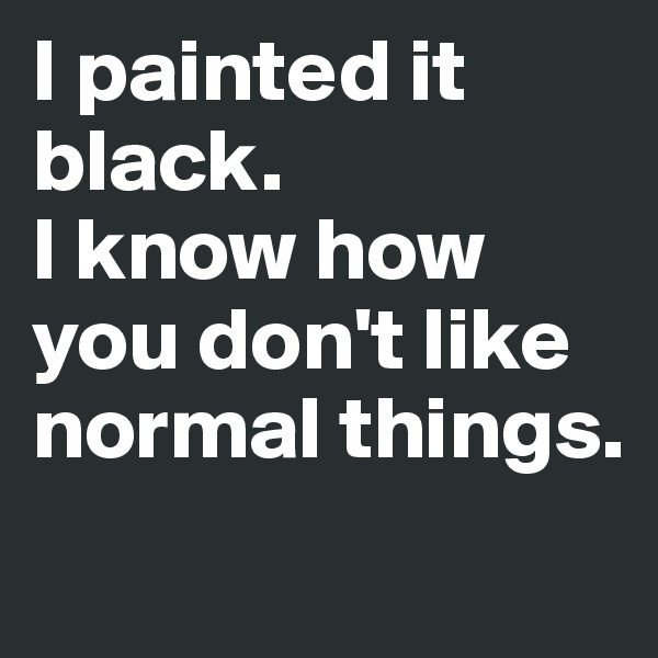 I painted it black. 
I know how you don't like normal things.
