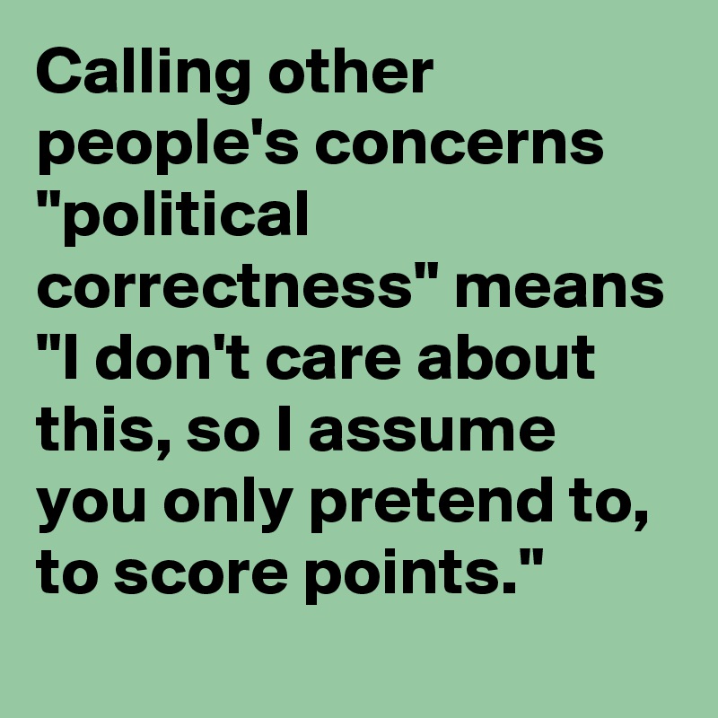 Calling other people's concerns "political correctness" means "I don't care about this, so I assume you only pretend to, to score points."