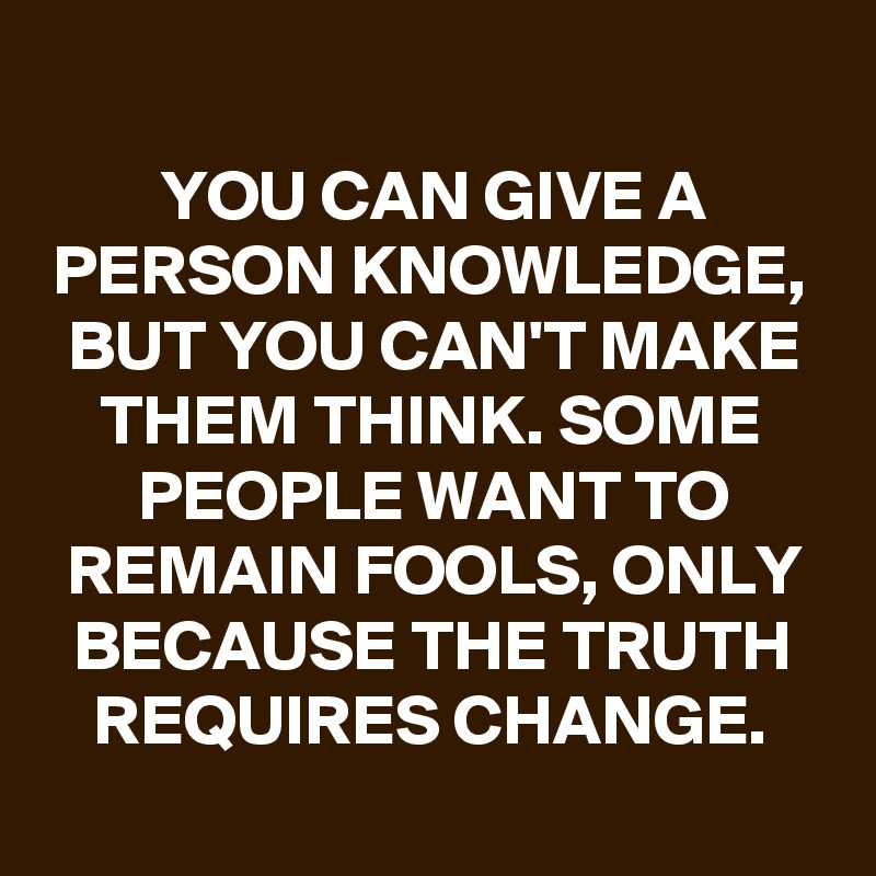 
YOU CAN GIVE A PERSON KNOWLEDGE, BUT YOU CAN'T MAKE THEM THINK. SOME PEOPLE WANT TO REMAIN FOOLS, ONLY BECAUSE THE TRUTH REQUIRES CHANGE.

