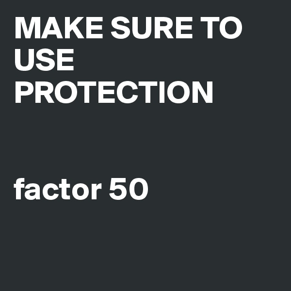 MAKE SURE TO USE PROTECTION


factor 50

