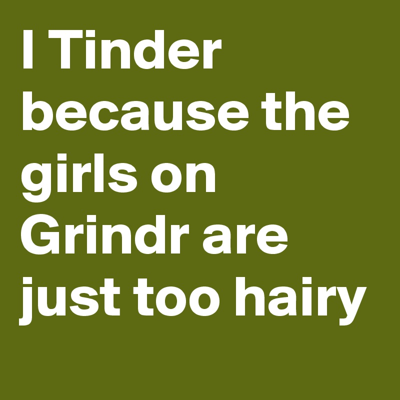 I Tinder because the girls on Grindr are just too hairy