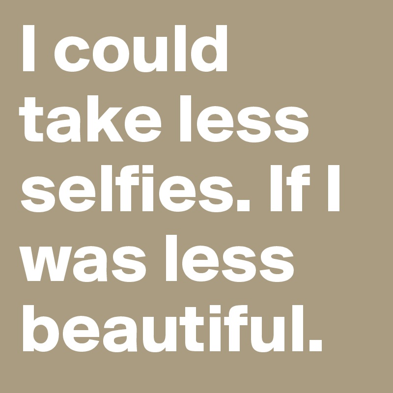 I could take less selfies. If I was less beautiful.