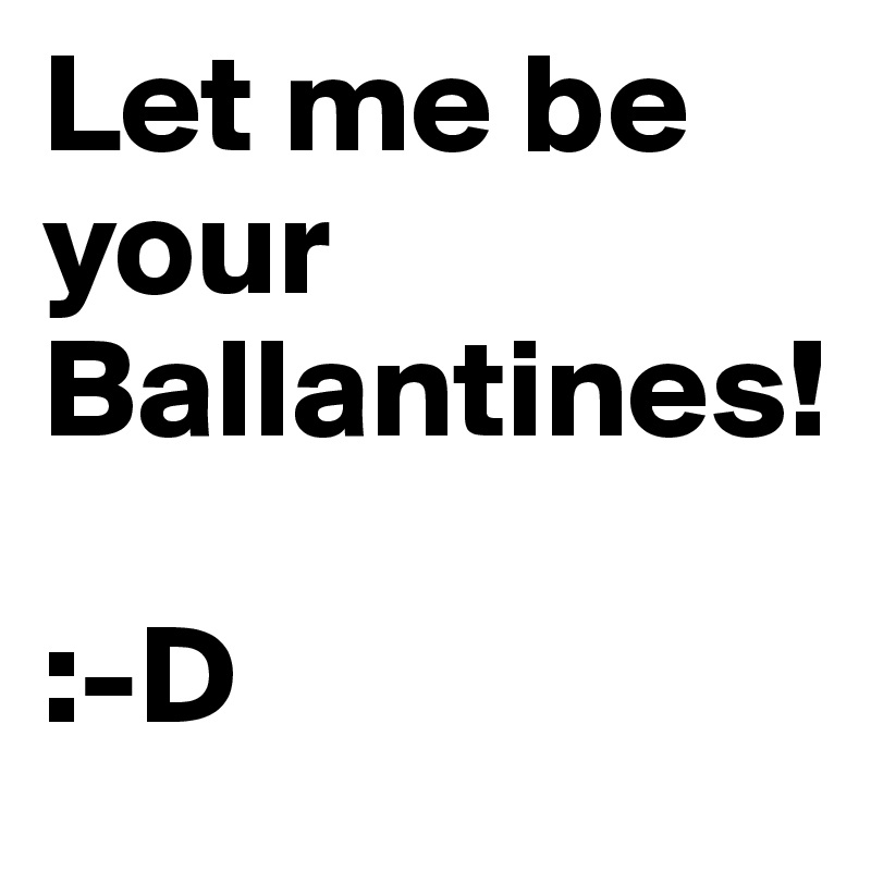 Let me be your Ballantines! 

:-D