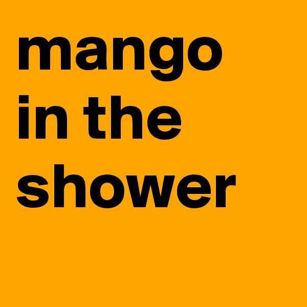 mango
in the 
shower

