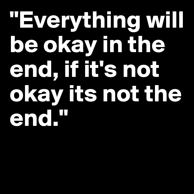 "Everything will be okay in the end, if it's not okay its not the end."

