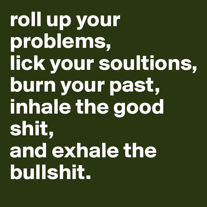 roll up your problems,
lick your soultions,
burn your past,
inhale the good shit,
and exhale the bullshit.