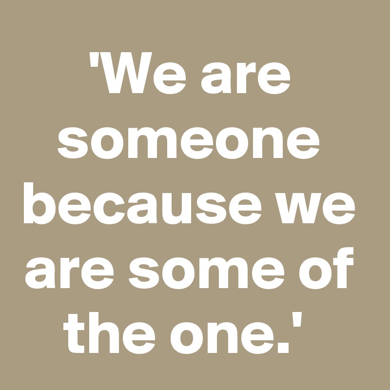 'We are someone because we are some of the one.' 