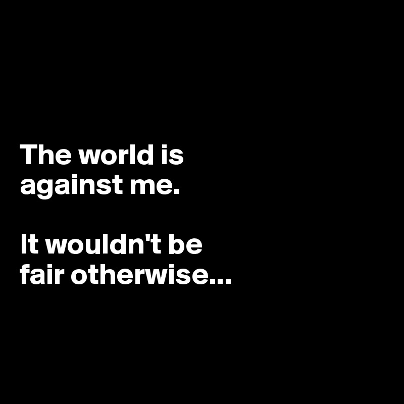 



The world is 
against me. 

It wouldn't be 
fair otherwise...


