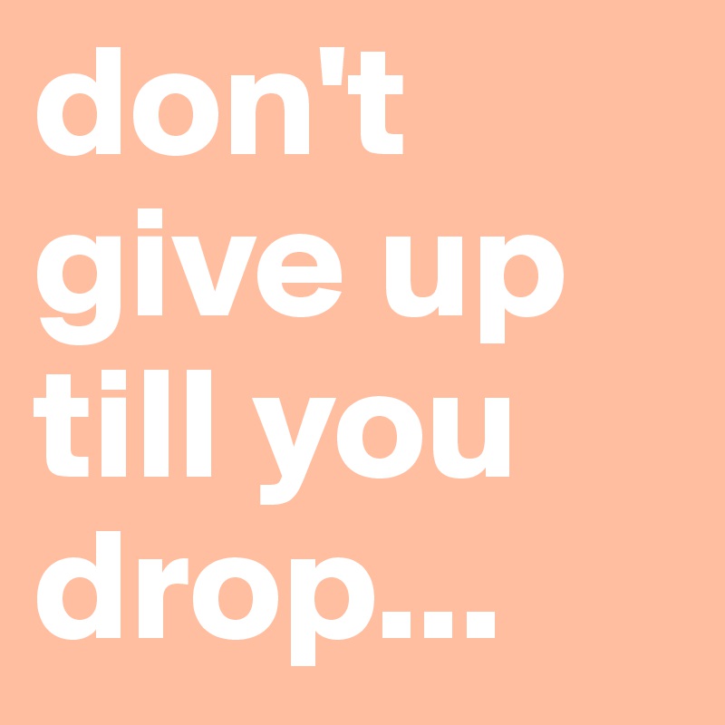 don't give up till you     drop...
