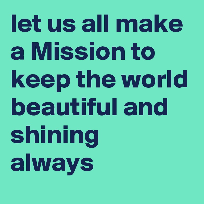 let us all make a Mission to keep the world beautiful and shining always 