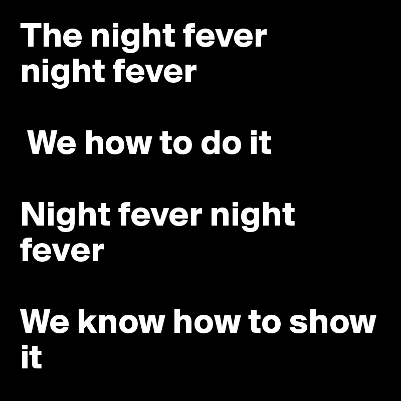 The night fever
night fever

 We how to do it

Night fever night fever

We know how to show it
