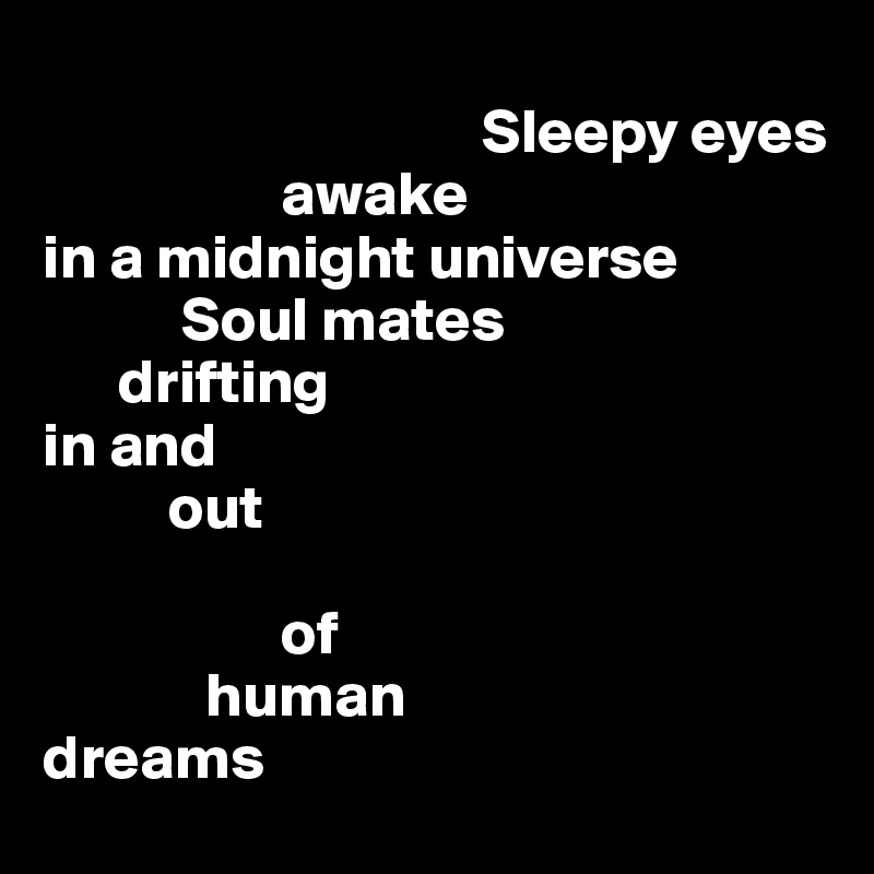 
                                   Sleepy eyes
                   awake
in a midnight universe
           Soul mates 
      drifting
in and
          out

                   of 
             human 
dreams