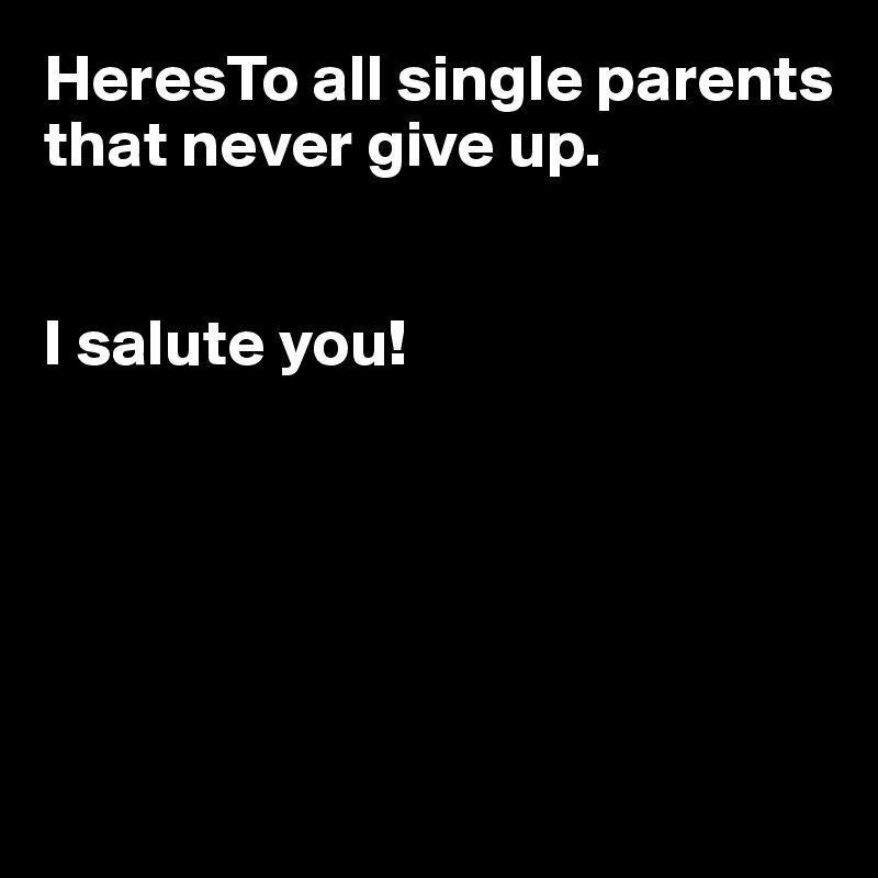 HeresTo all single parents that never give up.


I salute you!





