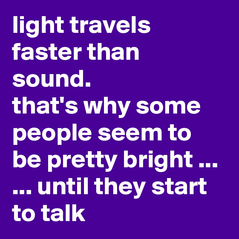light travels faster than sound.
that's why some people seem to be pretty bright ...
... until they start to talk