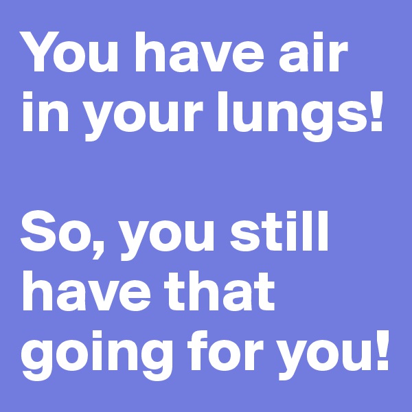 You have air in your lungs!

So, you still have that going for you!