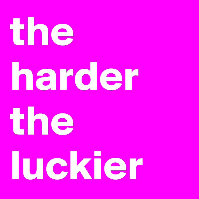 the harder the luckier