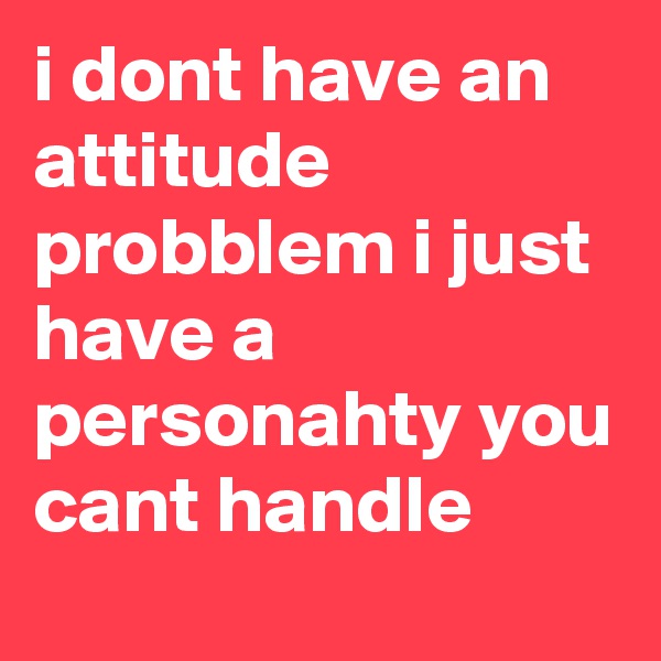 i dont have an attitude probblem i just have a personahty you cant handle 