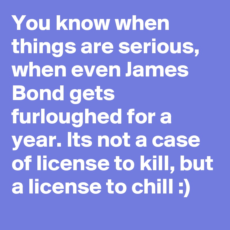 You know when things are serious, when even James Bond gets furloughed for a year. Its not a case of license to kill, but a license to chill :)