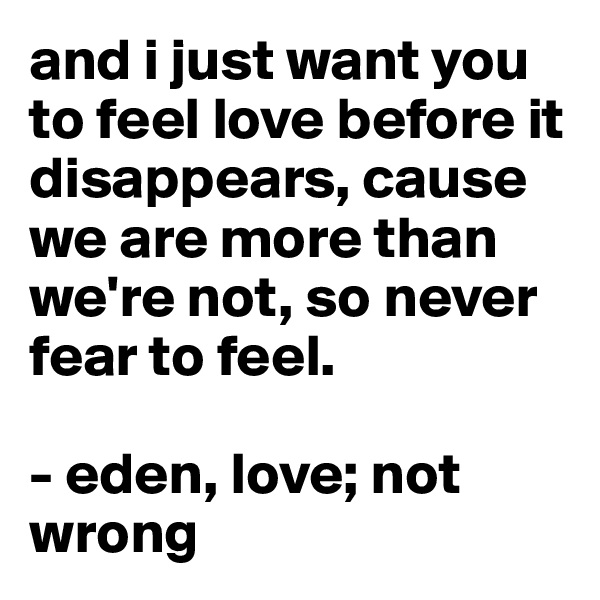and i just want you to feel love before it disappears, cause we are more than we're not, so never fear to feel. 

- eden, love; not wrong