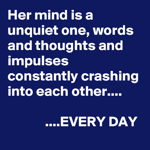 Her mind is a unquiet one, words and thoughts and impulses constantly crashing into each other....

             ....EVERY DAY