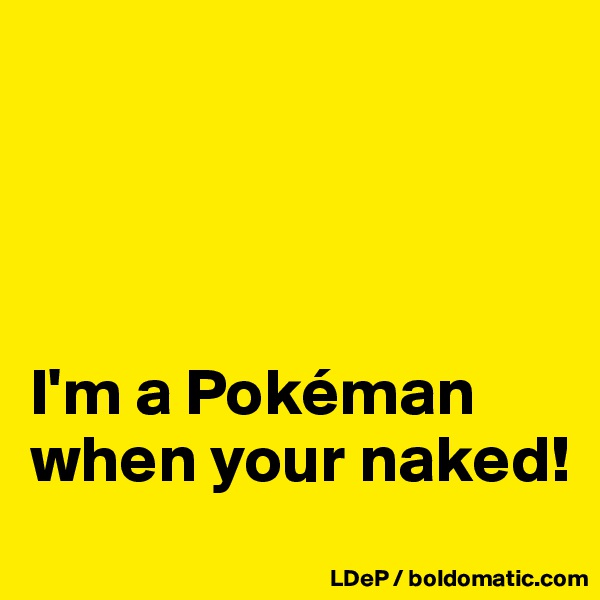 




I'm a Pokéman when your naked!