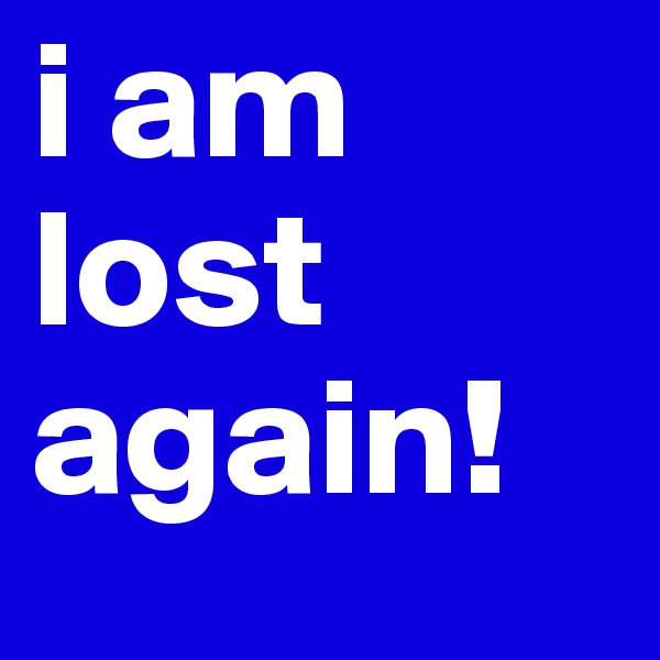 i am lost again! 