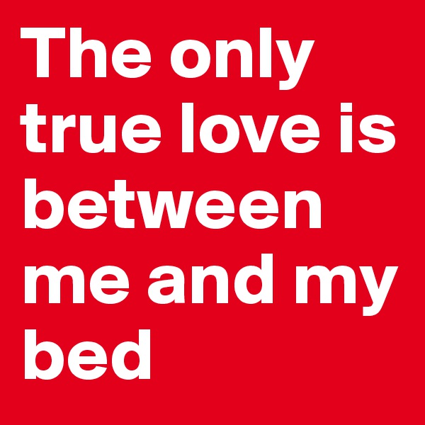 The only true love is between me and my bed 