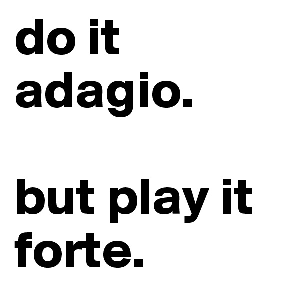 do it adagio.

but play it forte.