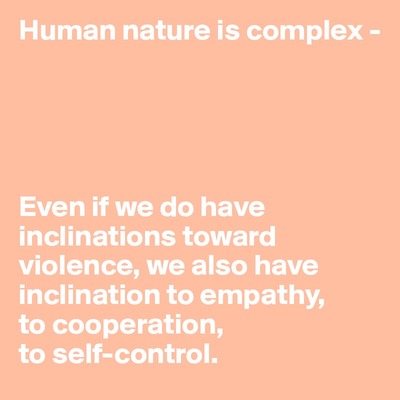 Human nature is complex - 





Even if we do have inclinations toward violence, we also have inclination to empathy,
to cooperation, 
to self-control.